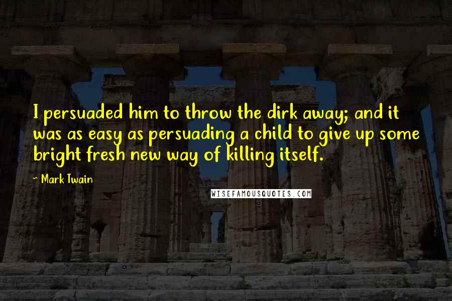 Mark Twain Quotes: I persuaded him to throw the dirk away; and it was as easy as persuading a child to give up some bright fresh new way of killing itself.