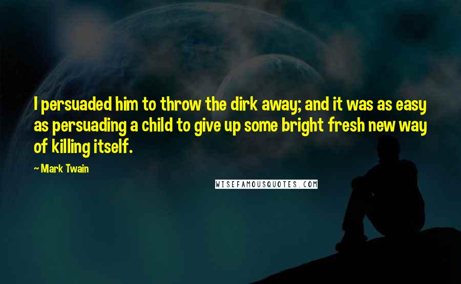 Mark Twain Quotes: I persuaded him to throw the dirk away; and it was as easy as persuading a child to give up some bright fresh new way of killing itself.