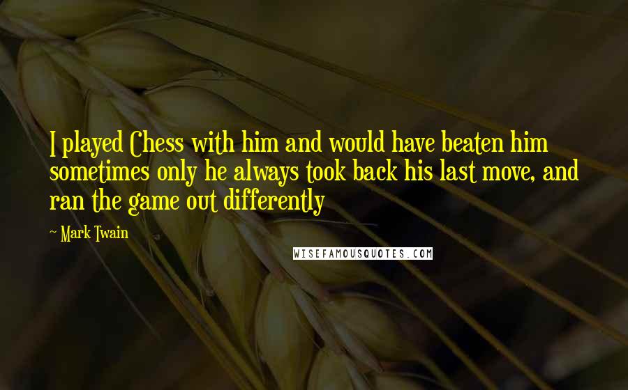 Mark Twain Quotes: I played Chess with him and would have beaten him sometimes only he always took back his last move, and ran the game out differently