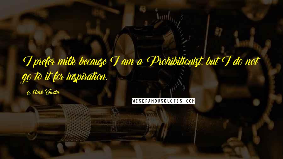 Mark Twain Quotes: I prefer milk because I am a Prohibitionist, but I do not go to it for inspiration.