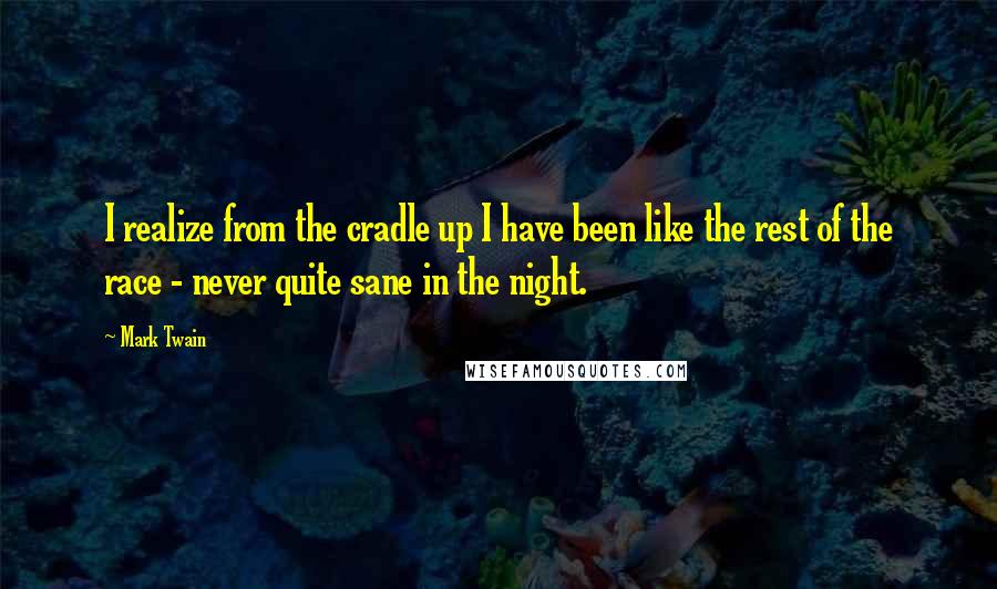 Mark Twain Quotes: I realize from the cradle up I have been like the rest of the race - never quite sane in the night.