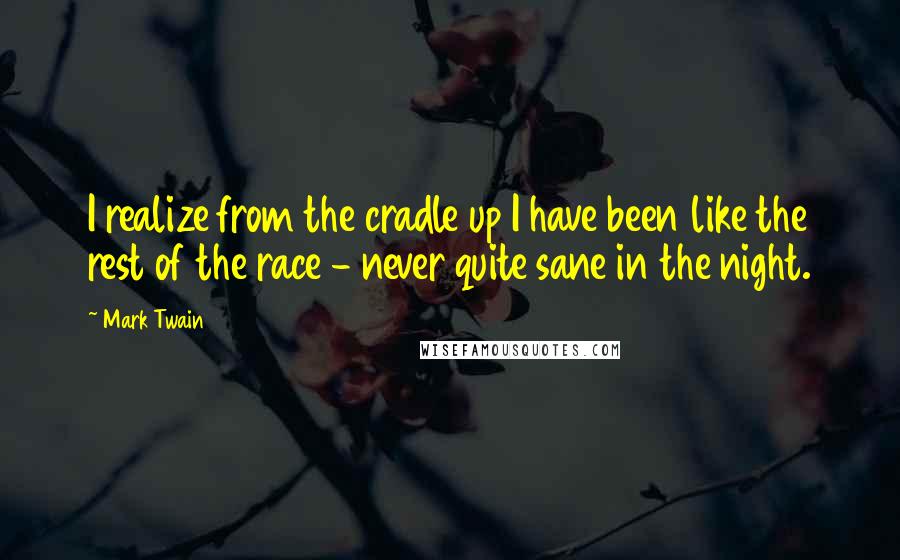 Mark Twain Quotes: I realize from the cradle up I have been like the rest of the race - never quite sane in the night.