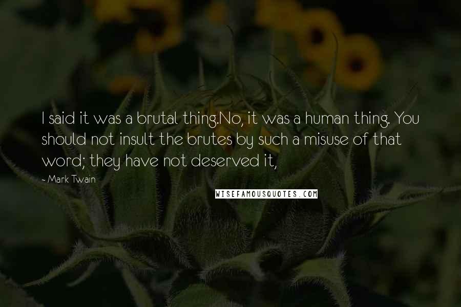 Mark Twain Quotes: I said it was a brutal thing.No, it was a human thing. You should not insult the brutes by such a misuse of that word; they have not deserved it,