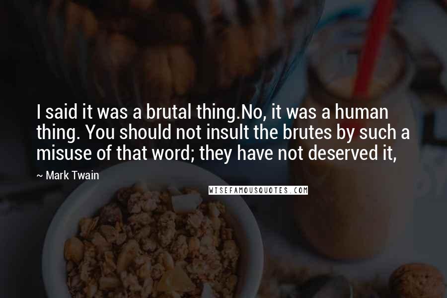 Mark Twain Quotes: I said it was a brutal thing.No, it was a human thing. You should not insult the brutes by such a misuse of that word; they have not deserved it,