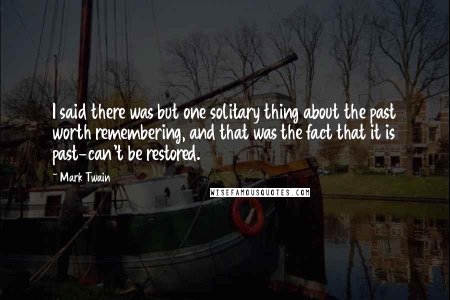 Mark Twain Quotes: I said there was but one solitary thing about the past worth remembering, and that was the fact that it is past-can't be restored.