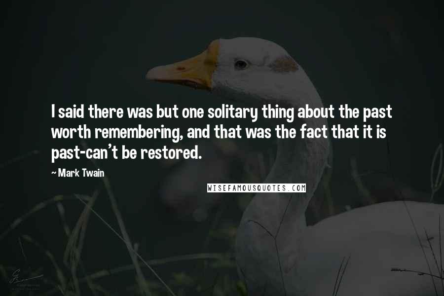 Mark Twain Quotes: I said there was but one solitary thing about the past worth remembering, and that was the fact that it is past-can't be restored.