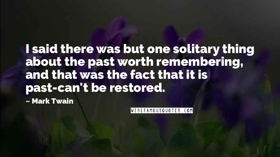 Mark Twain Quotes: I said there was but one solitary thing about the past worth remembering, and that was the fact that it is past-can't be restored.