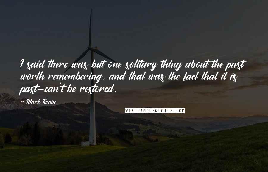 Mark Twain Quotes: I said there was but one solitary thing about the past worth remembering, and that was the fact that it is past-can't be restored.