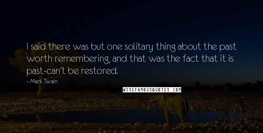 Mark Twain Quotes: I said there was but one solitary thing about the past worth remembering, and that was the fact that it is past-can't be restored.