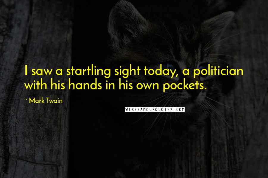 Mark Twain Quotes: I saw a startling sight today, a politician with his hands in his own pockets.