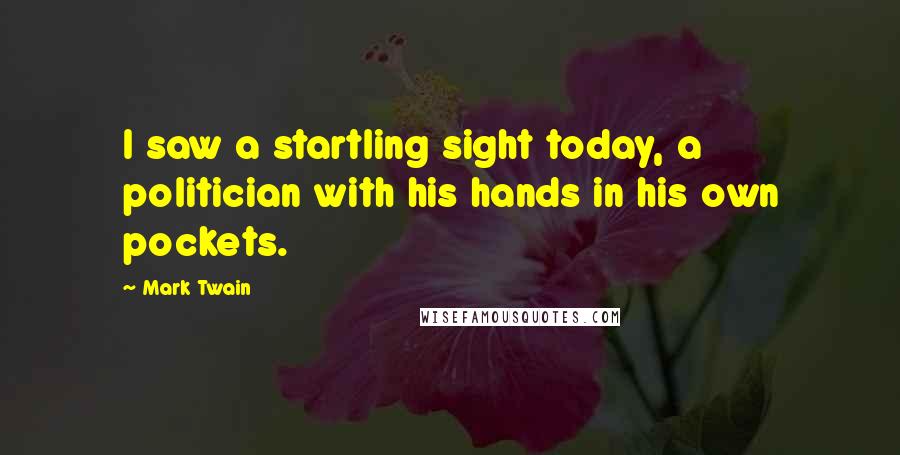 Mark Twain Quotes: I saw a startling sight today, a politician with his hands in his own pockets.