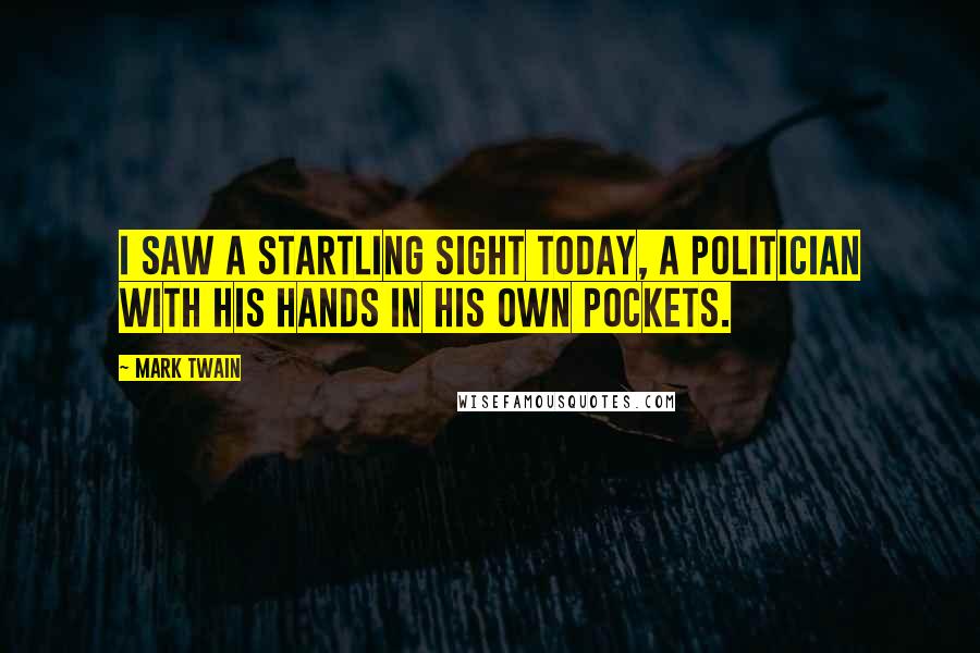 Mark Twain Quotes: I saw a startling sight today, a politician with his hands in his own pockets.
