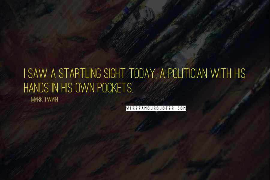 Mark Twain Quotes: I saw a startling sight today, a politician with his hands in his own pockets.