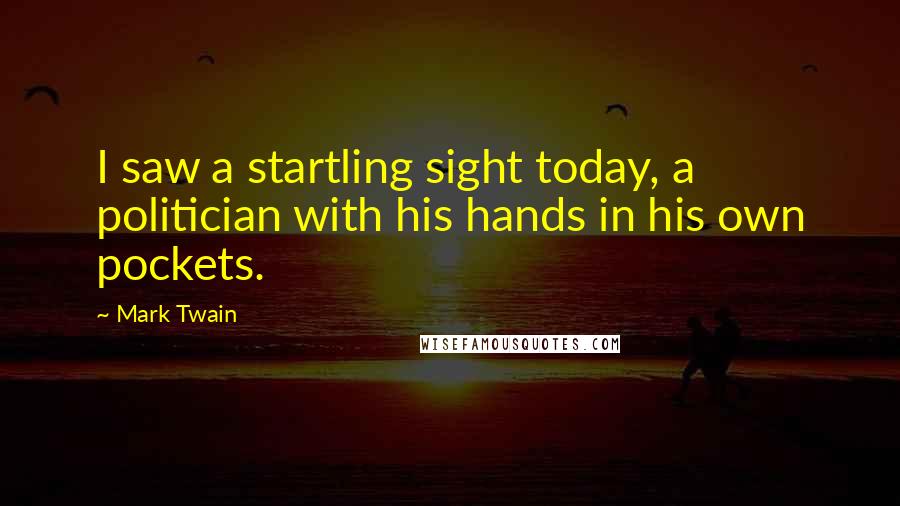 Mark Twain Quotes: I saw a startling sight today, a politician with his hands in his own pockets.