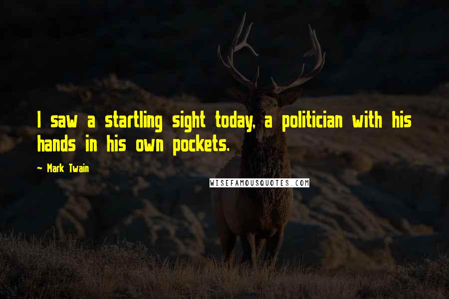 Mark Twain Quotes: I saw a startling sight today, a politician with his hands in his own pockets.