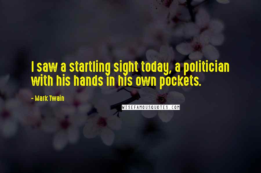 Mark Twain Quotes: I saw a startling sight today, a politician with his hands in his own pockets.