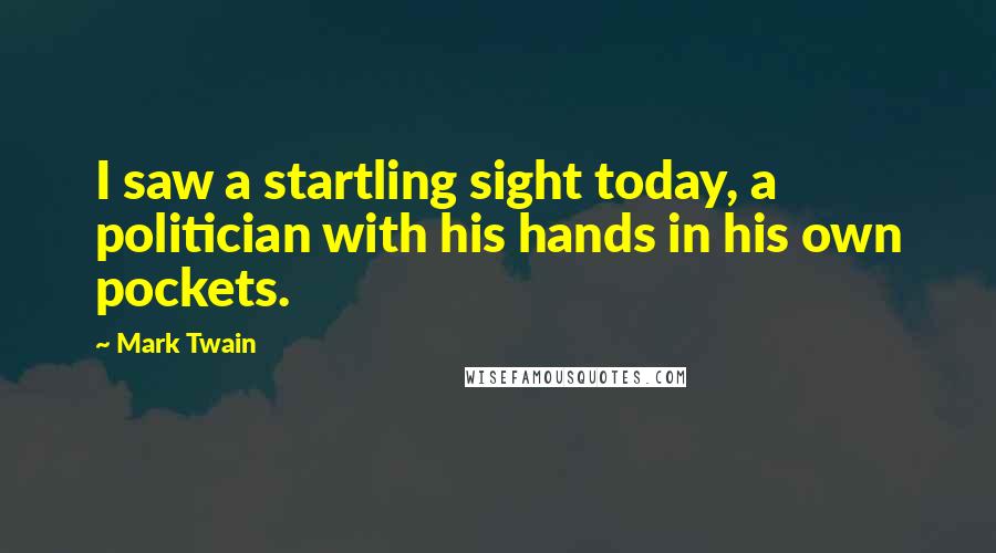 Mark Twain Quotes: I saw a startling sight today, a politician with his hands in his own pockets.