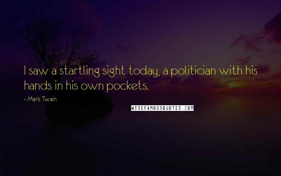 Mark Twain Quotes: I saw a startling sight today, a politician with his hands in his own pockets.