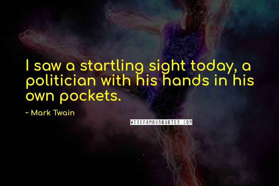 Mark Twain Quotes: I saw a startling sight today, a politician with his hands in his own pockets.