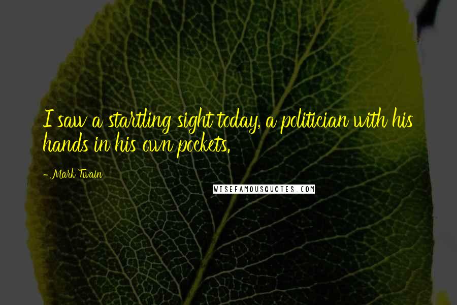 Mark Twain Quotes: I saw a startling sight today, a politician with his hands in his own pockets.