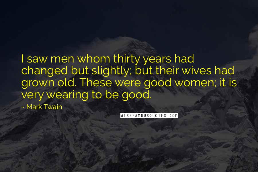 Mark Twain Quotes: I saw men whom thirty years had changed but slightly; but their wives had grown old. These were good women; it is very wearing to be good.