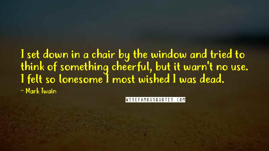 Mark Twain Quotes: I set down in a chair by the window and tried to think of something cheerful, but it warn't no use. I felt so lonesome I most wished I was dead.