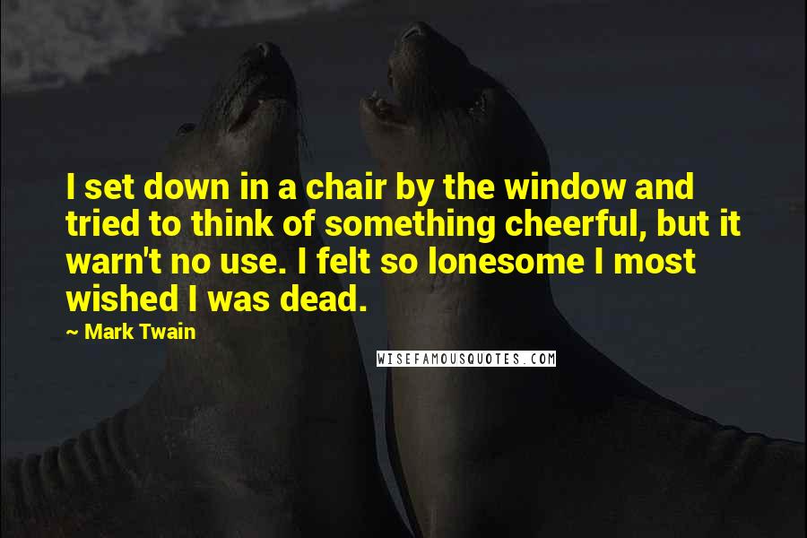 Mark Twain Quotes: I set down in a chair by the window and tried to think of something cheerful, but it warn't no use. I felt so lonesome I most wished I was dead.