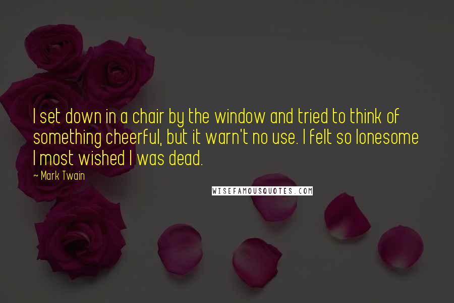 Mark Twain Quotes: I set down in a chair by the window and tried to think of something cheerful, but it warn't no use. I felt so lonesome I most wished I was dead.