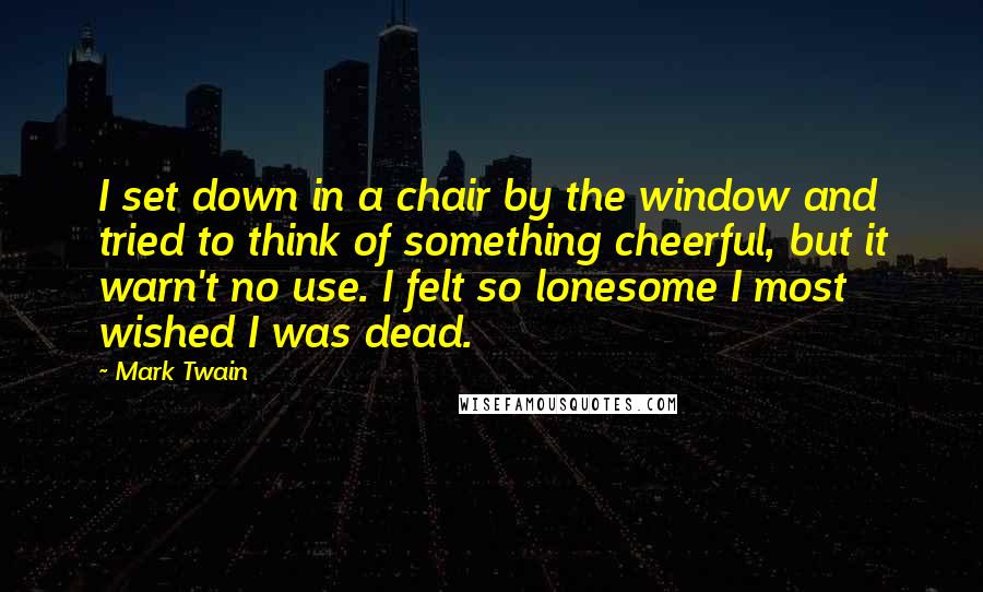 Mark Twain Quotes: I set down in a chair by the window and tried to think of something cheerful, but it warn't no use. I felt so lonesome I most wished I was dead.