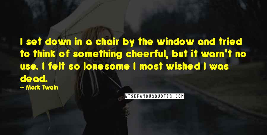 Mark Twain Quotes: I set down in a chair by the window and tried to think of something cheerful, but it warn't no use. I felt so lonesome I most wished I was dead.