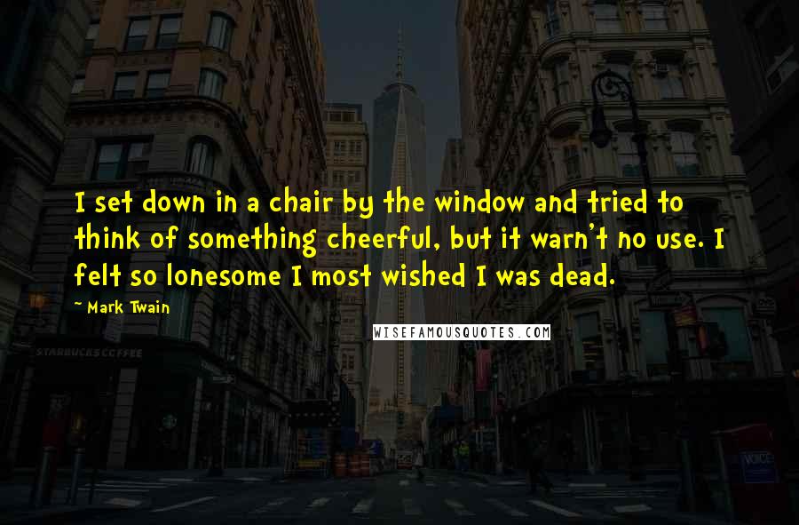 Mark Twain Quotes: I set down in a chair by the window and tried to think of something cheerful, but it warn't no use. I felt so lonesome I most wished I was dead.