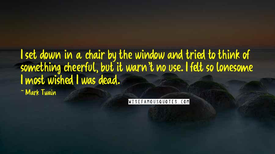 Mark Twain Quotes: I set down in a chair by the window and tried to think of something cheerful, but it warn't no use. I felt so lonesome I most wished I was dead.