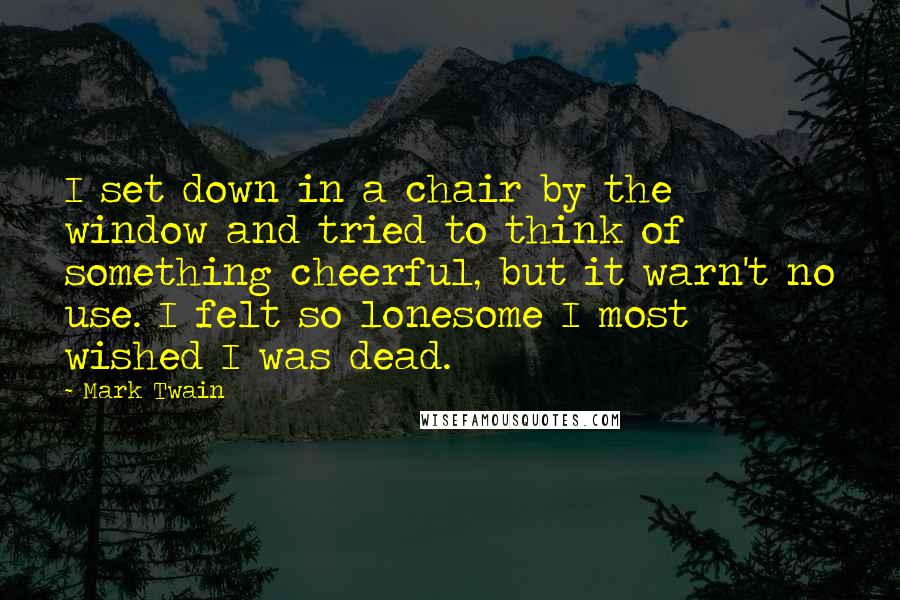 Mark Twain Quotes: I set down in a chair by the window and tried to think of something cheerful, but it warn't no use. I felt so lonesome I most wished I was dead.