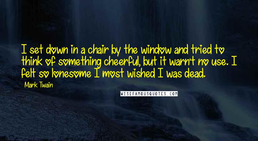 Mark Twain Quotes: I set down in a chair by the window and tried to think of something cheerful, but it warn't no use. I felt so lonesome I most wished I was dead.