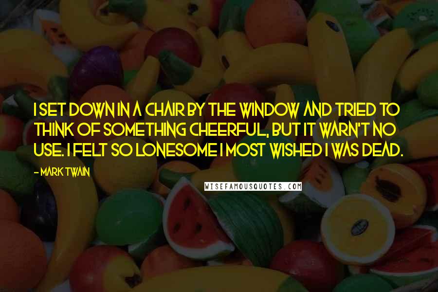 Mark Twain Quotes: I set down in a chair by the window and tried to think of something cheerful, but it warn't no use. I felt so lonesome I most wished I was dead.