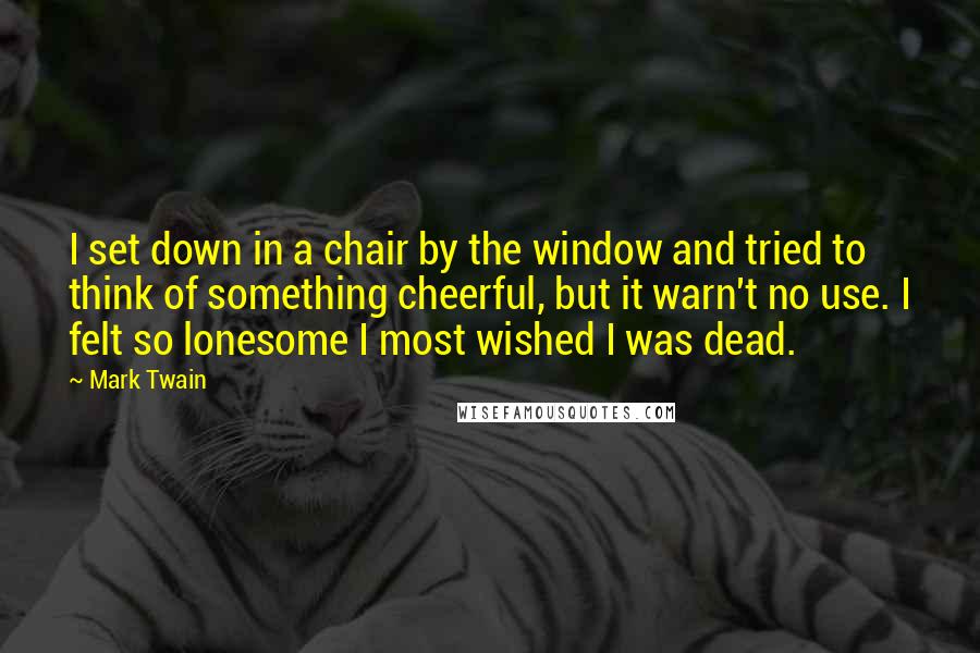 Mark Twain Quotes: I set down in a chair by the window and tried to think of something cheerful, but it warn't no use. I felt so lonesome I most wished I was dead.