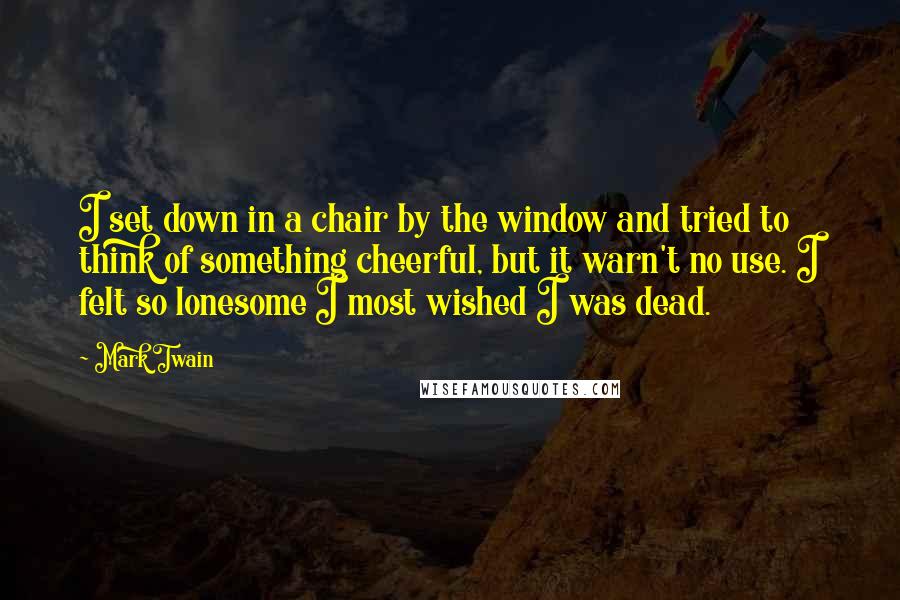 Mark Twain Quotes: I set down in a chair by the window and tried to think of something cheerful, but it warn't no use. I felt so lonesome I most wished I was dead.