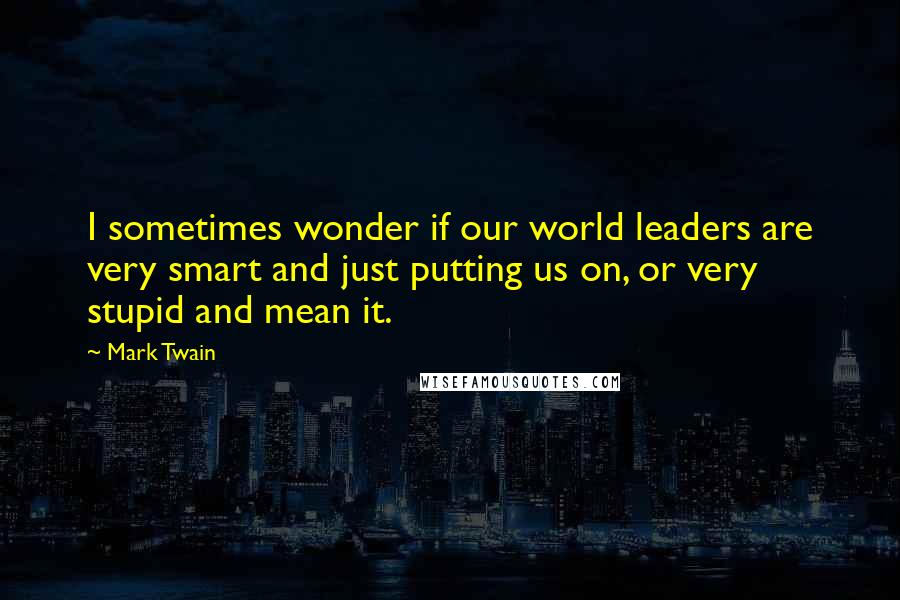 Mark Twain Quotes: I sometimes wonder if our world leaders are very smart and just putting us on, or very stupid and mean it.