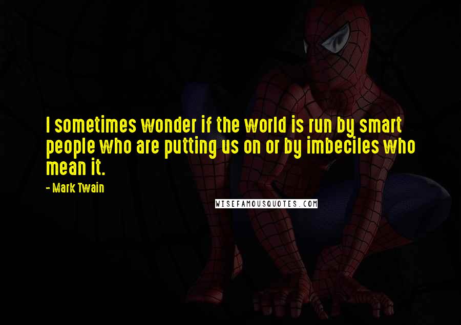 Mark Twain Quotes: I sometimes wonder if the world is run by smart people who are putting us on or by imbeciles who mean it.