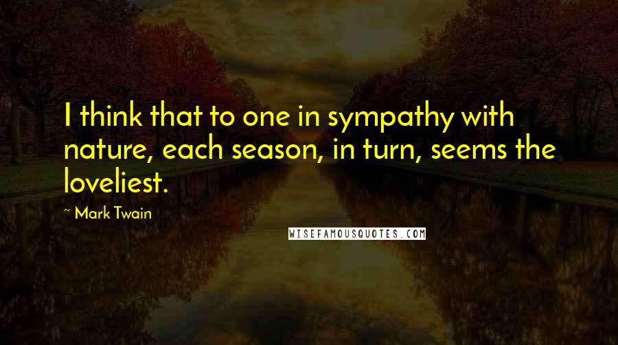 Mark Twain Quotes: I think that to one in sympathy with nature, each season, in turn, seems the loveliest.