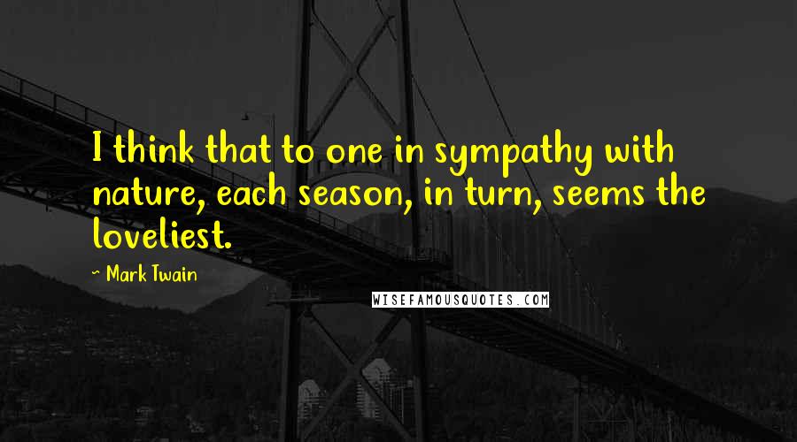 Mark Twain Quotes: I think that to one in sympathy with nature, each season, in turn, seems the loveliest.