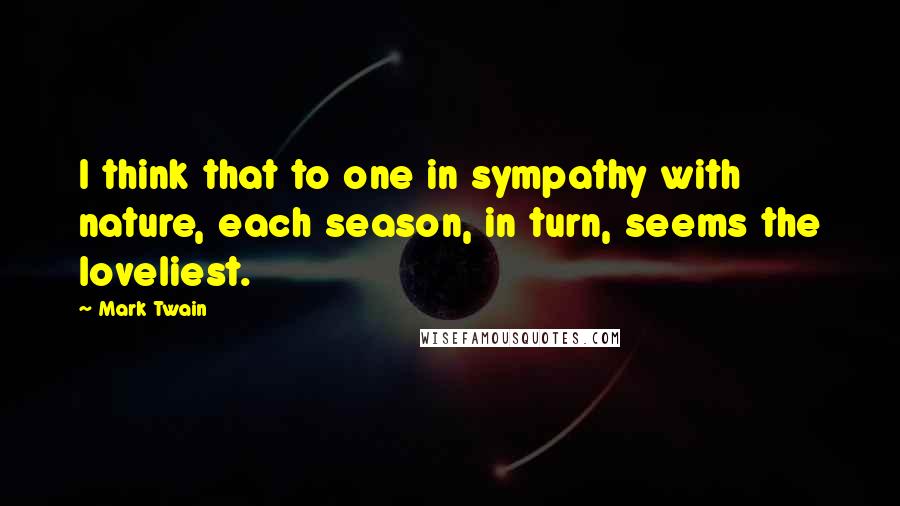 Mark Twain Quotes: I think that to one in sympathy with nature, each season, in turn, seems the loveliest.