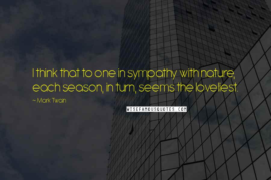 Mark Twain Quotes: I think that to one in sympathy with nature, each season, in turn, seems the loveliest.