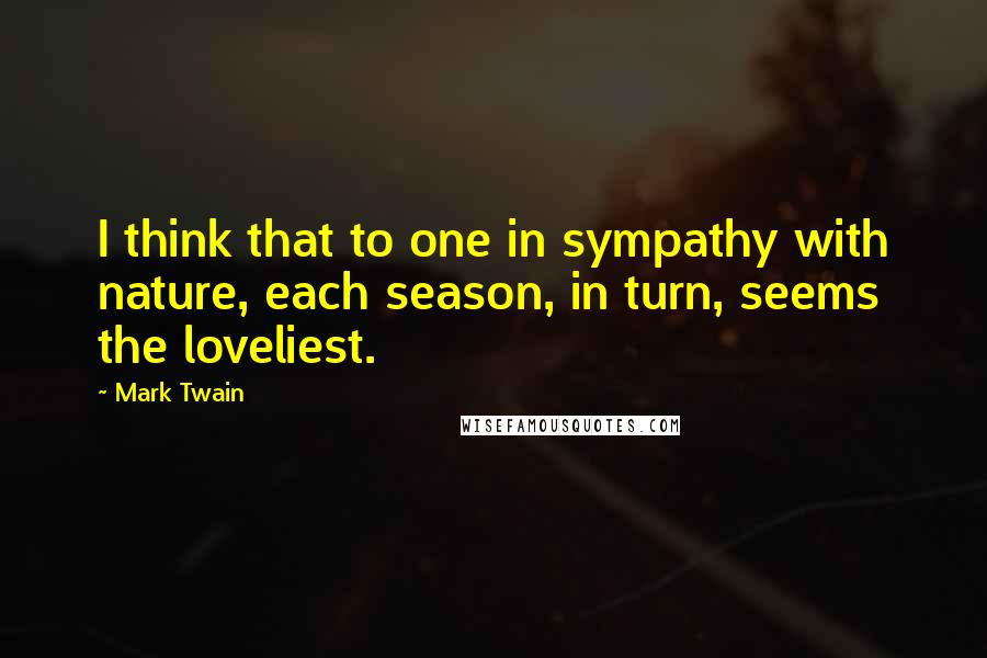 Mark Twain Quotes: I think that to one in sympathy with nature, each season, in turn, seems the loveliest.