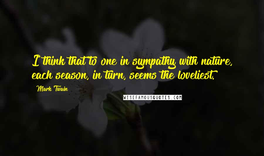 Mark Twain Quotes: I think that to one in sympathy with nature, each season, in turn, seems the loveliest.