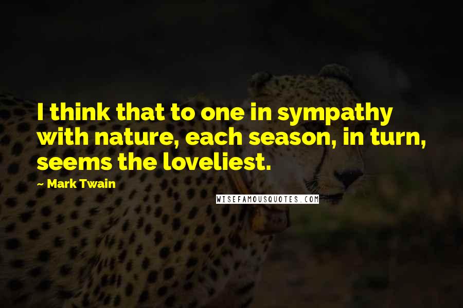 Mark Twain Quotes: I think that to one in sympathy with nature, each season, in turn, seems the loveliest.