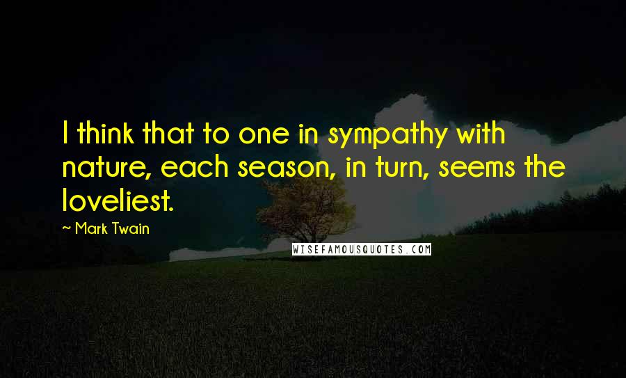 Mark Twain Quotes: I think that to one in sympathy with nature, each season, in turn, seems the loveliest.