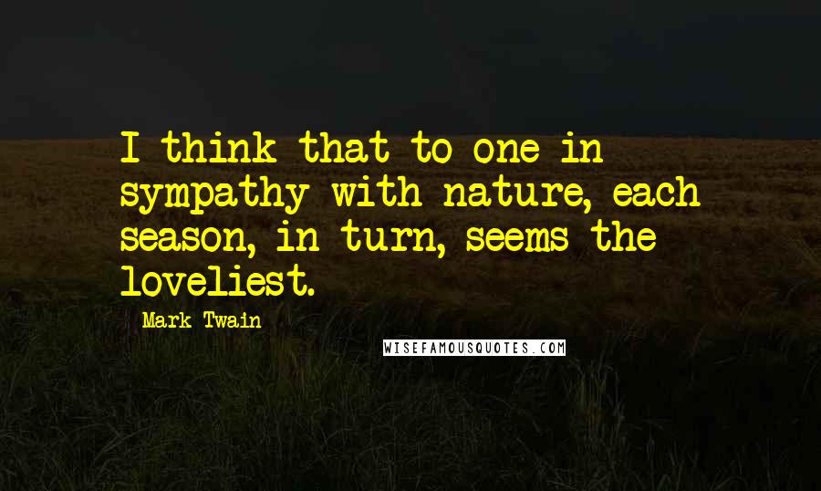 Mark Twain Quotes: I think that to one in sympathy with nature, each season, in turn, seems the loveliest.