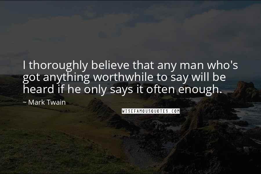 Mark Twain Quotes: I thoroughly believe that any man who's got anything worthwhile to say will be heard if he only says it often enough.
