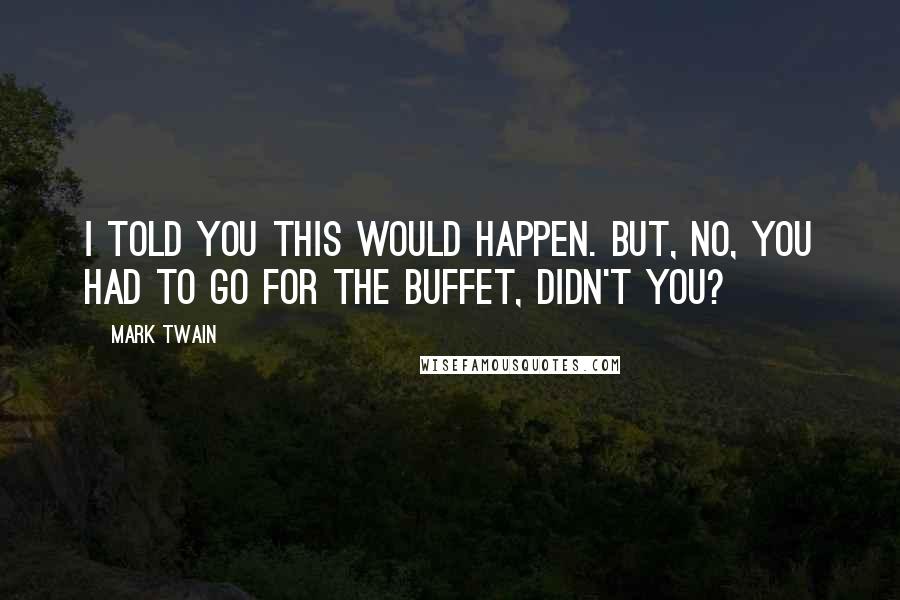 Mark Twain Quotes: I told you this would happen. But, no, you had to go for the buffet, didn't you?